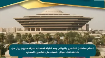 إعدام سلطان الشمري بالرياض بعد إدارته لعصابة سرقة مليون ريال من شاحنة نقل أموال – تعرف على تفاصيل العملية